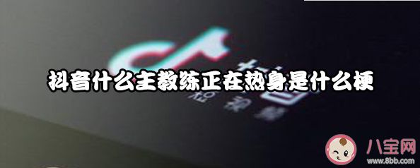 抖音什么主教練正在熱身是什么梗什么意思 什么主教練正在熱身出處 抖音什么主教練正在熱身是什么梗什么意思 什么主教練正在熱身出處