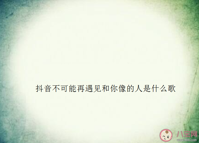 抖音以后不可能再遇見和你像的人是什么歌 不可能再遇見完整版歌詞內容分享 抖音以后不可能再遇見和你像的人是什么歌 不可能再遇見完整版歌詞內容分享