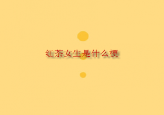 網絡用語紅茶女生梗是什么意思 紅茶女生是形容什么類型的女生
