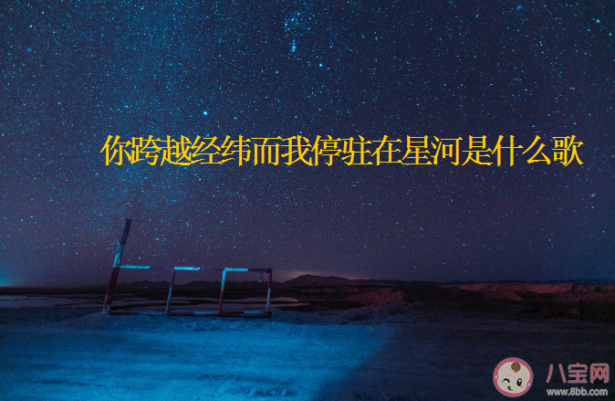 你跨越經(jīng)緯而我停駐在星河是什么歌 《星河》完整版歌詞在線試聽