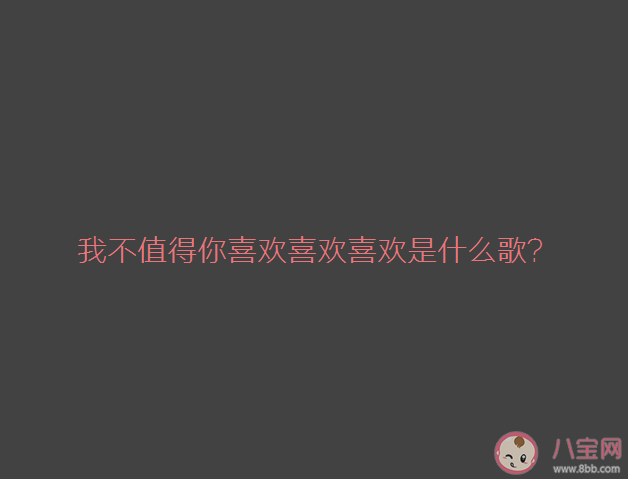 我不值得你喜歡喜歡喜歡是什么歌 《不值得你喜歡》完整版歌詞在線試聽 我不值得你喜歡喜歡喜歡是什么歌 《不值得你喜歡》完整版歌詞在線試聽