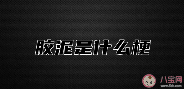 膠泥是什么梗 膠泥是什么意思